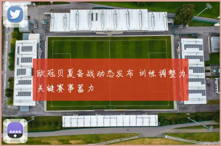 欧冠贝夏备战动态发布 训练调整为关键赛事蓄力