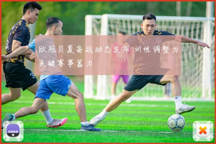 欧冠贝夏备战动态发布 训练调整为关键赛事蓄力