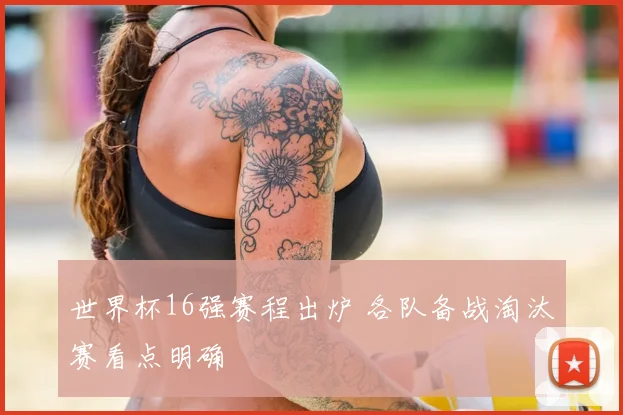 世界杯16强赛程出炉 各队备战淘汰赛看点明确