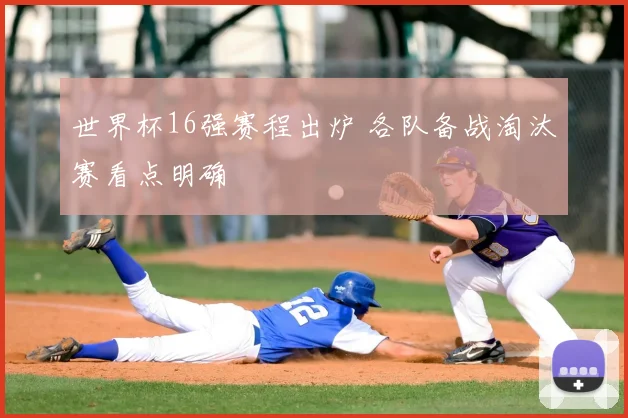 世界杯16强赛程出炉 各队备战淘汰赛看点明确