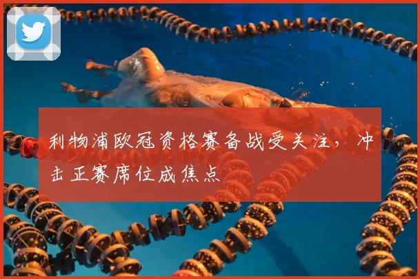 利物浦欧冠资格赛备战受关注,冲击正赛席位成焦点