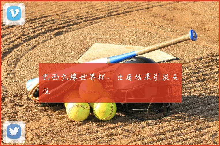 巴西无缘世界杯,出局结果引发关注