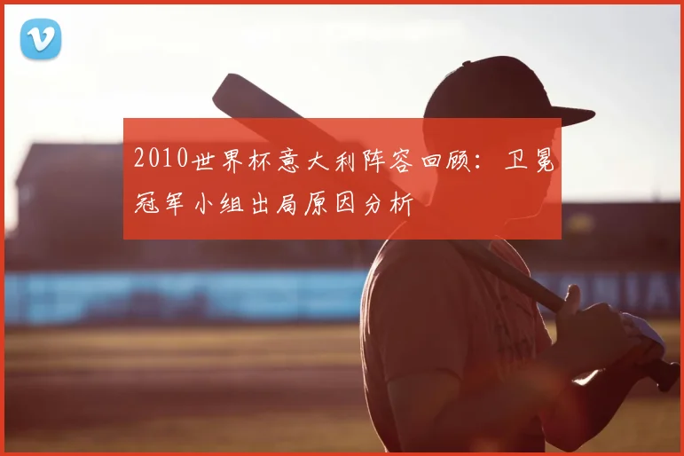 2010世界杯意大利阵容回顾:卫冕冠军小组出局原因分析